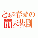 とある春游の前天悲剧（＝ ＝！）