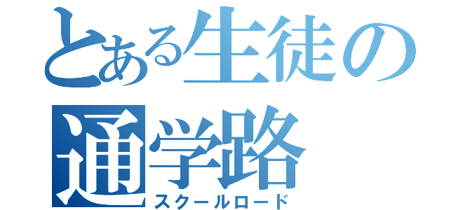 とある生徒の通学路（スクールロード）