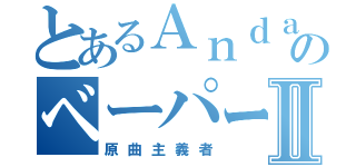 とあるＡｎｄａｎｔｅのベーパー殺しⅡ（原曲主義者）