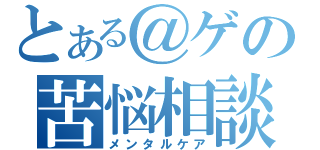 とある＠ゲの苦悩相談所（メンタルケア）