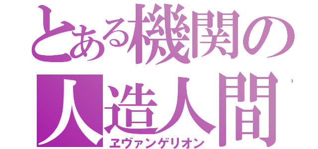 とある機関の人造人間（ヱヴァンゲリオン）