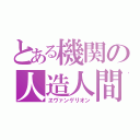 とある機関の人造人間（ヱヴァンゲリオン）