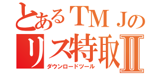 とあるＴＭＪのリス特取得Ⅱ（ダウンロードツール）