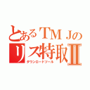 とあるＴＭＪのリス特取得Ⅱ（ダウンロードツール）