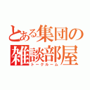 とある集団の雑談部屋（トークルーム）