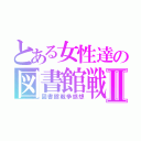 とある女性達の図書館戦争Ⅱ（図書館戦争感想）