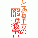 とある億千万の能登殺害（ノトノハメツ）