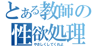 とある教師の性欲処理（やさしくしてくれよ）