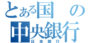 とある国の中央銀行（日本銀行）