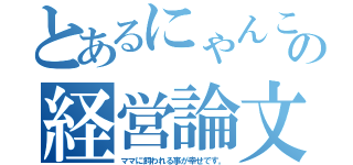 とあるにゃんこの経営論文（ママに飼われる事が幸せです。）