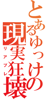 とあるゆっけの現実狂壊（リアブレ）