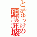 とあるゆっけの現実狂壊（リアブレ）