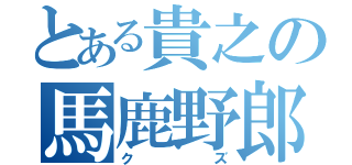 とある貴之の馬鹿野郎（クズ）