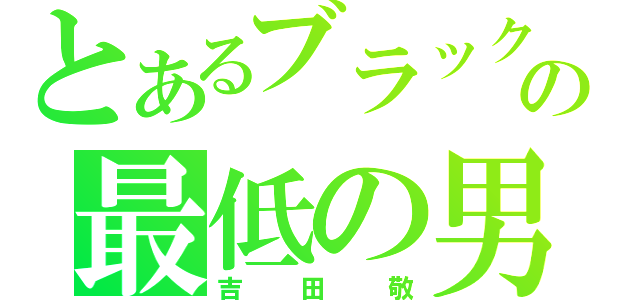 とあるブラックマヨネーズの最低の男（吉田敬）