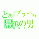 とあるブラックマヨネーズの最低の男（吉田敬）