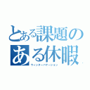 とある課題のある休暇（ウィンターバケーション）