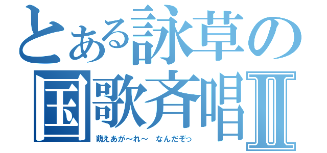 とある詠草の国歌斉唱Ⅱ（萌えあが～れ～ なんだぞっ）