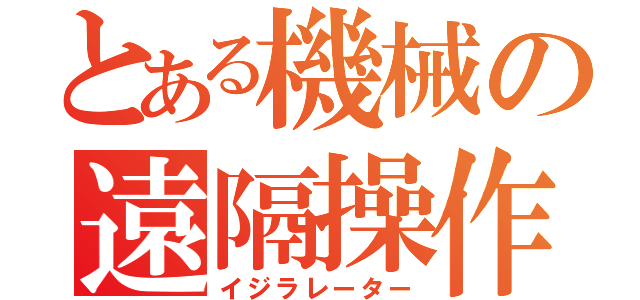 とある機械の遠隔操作（イジラレーター）