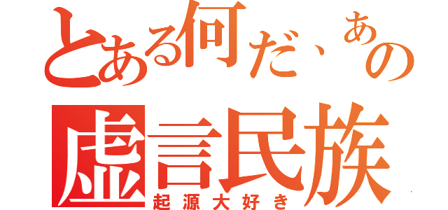 とある何だ、あの虚言民族（起源大好き）