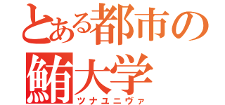 とある都市の鮪大学（ツナユニヴァ）