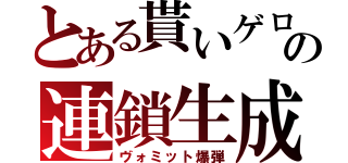 とある貰いゲロの連鎖生成（ヴォミット爆弾）