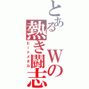 とある　Ｗの熱き闘志（ヒートメタル）