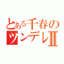 とある千春のツンデレ物語Ⅱ（）