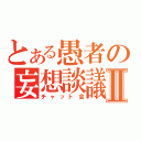 とある愚者の妄想談議Ⅱ（チャット会）