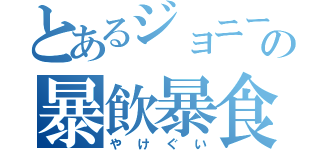 とあるジョニーの暴飲暴食（やけぐい）