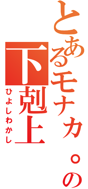 とあるモナカ。の下剋上（ひよしわかし）