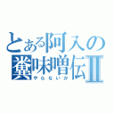 とある阿入の糞味噌伝説Ⅱ（やらないか）