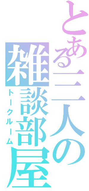 とある三人の雑談部屋（トークルーム）