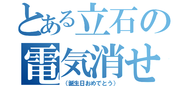 とある立石の電気消せ（（誕生日おめでとう））