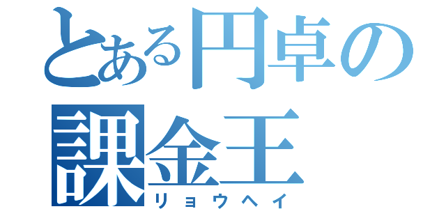 とある円卓の課金王（リョウヘイ）