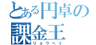 とある円卓の課金王（リョウヘイ）