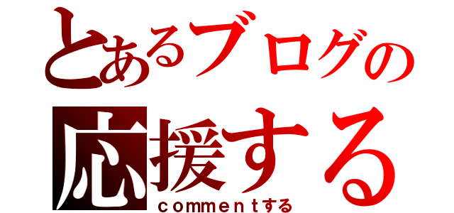 とあるブログの応援する（ｃｏｍｍｅｎｔする）