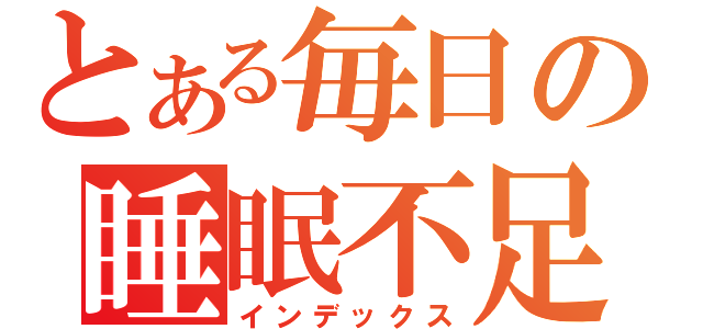 とある毎日の睡眠不足（インデックス）