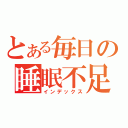 とある毎日の睡眠不足（インデックス）