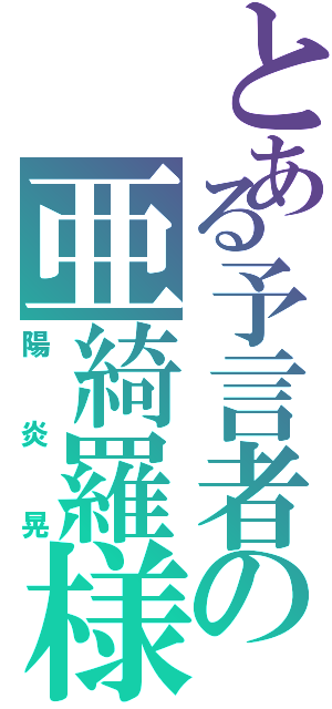 とある予言者の亜綺羅様（陽炎晃）