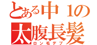 とある中１の太腹長髪（ロン毛デブ）