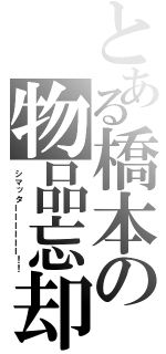 とある橋本の物品忘却（シマッターーーーーー！！）