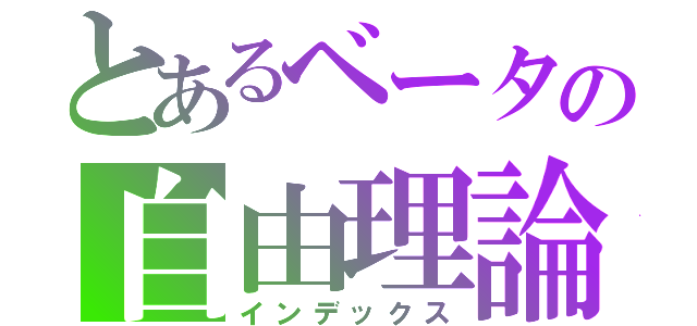 とあるベータの自由理論（インデックス）