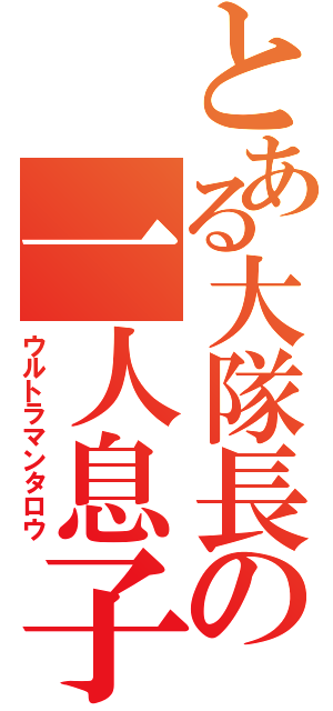 とある大隊長の一人息子（ウルトラマンタロウ）