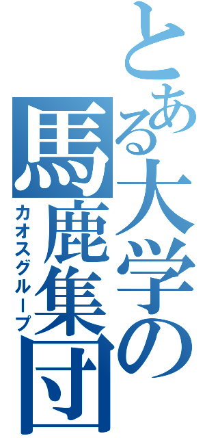 とある大学の馬鹿集団（カオスグループ）