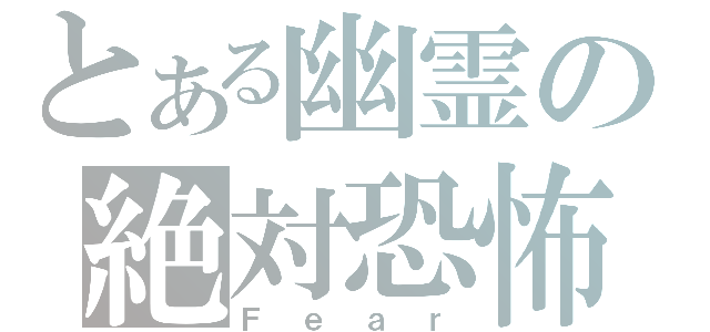 とある幽霊の絶対恐怖（Ｆｅａｒ）