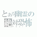 とある幽霊の絶対恐怖（Ｆｅａｒ）