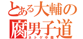 とある大輔の腐男子道（ネトゲ中毒）