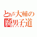 とある大輔の腐男子道（ネトゲ中毒）