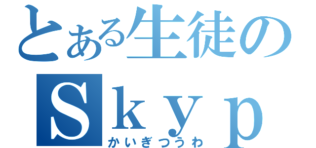 とある生徒のＳｋｙｐｅ通話（かいぎつうわ）