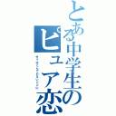 とある中学生のピュア恋（今ではとんでもないことに）